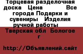 Торцевая разделочная доска › Цена ­ 2 500 - Все города Подарки и сувениры » Изделия ручной работы   . Тверская обл.,Бологое г.